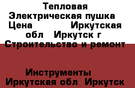 Тепловая Электрическая пушка › Цена ­ 8 000 - Иркутская обл., Иркутск г. Строительство и ремонт » Инструменты   . Иркутская обл.,Иркутск г.